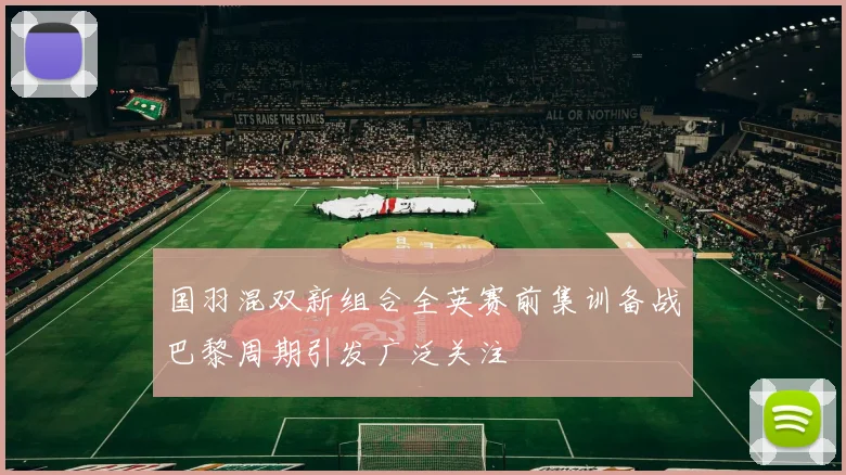 国羽混双新组合全英赛前集训备战巴黎周期引发广泛关注